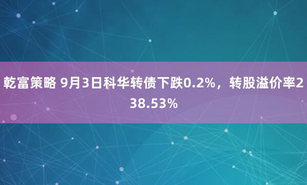 乾富策略 9月3日科华转债下跌0.2%，转股溢价率238.53%