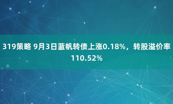 319策略 9月3日蓝帆转债上涨0.18%，转股溢价率110.52%
