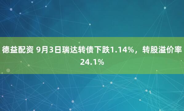 德益配资 9月3日瑞达转债下跌1.14%，转股溢价率24.1%