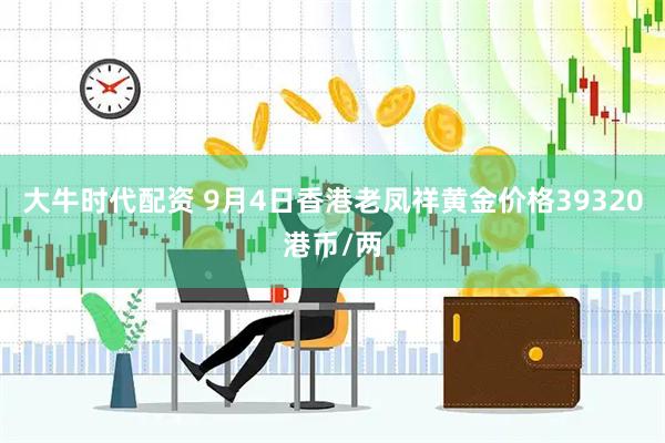 大牛时代配资 9月4日香港老凤祥黄金价格39320港币/两