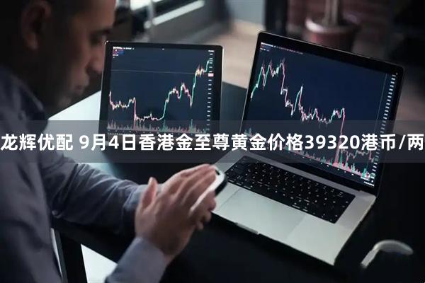 龙辉优配 9月4日香港金至尊黄金价格39320港币/两