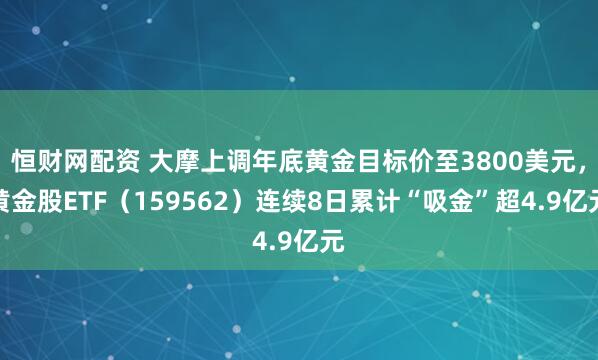 恒财网配资 大摩上调年底黄金目标价至3800美元，黄金股ETF（159562）连续8日累计“吸金”超4.9亿元