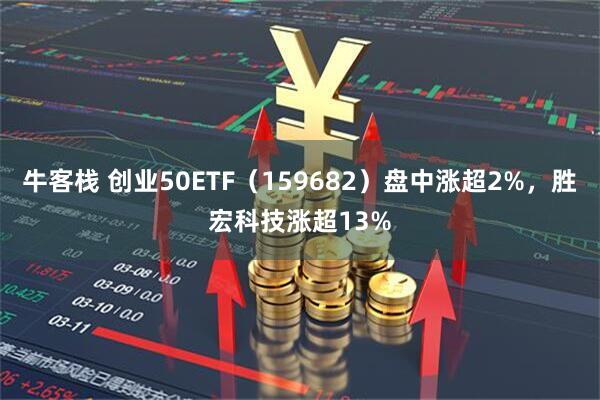 牛客栈 创业50ETF（159682）盘中涨超2%，胜宏科技涨超13%
