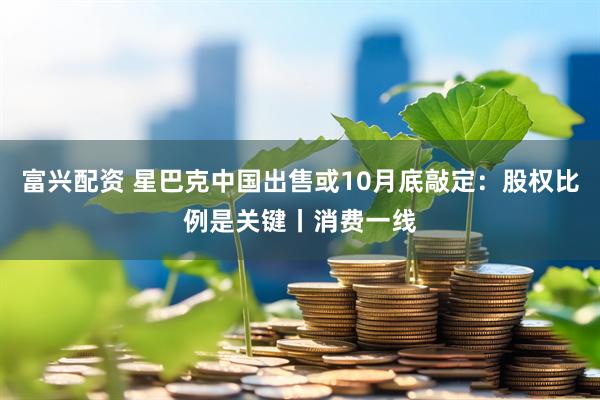 富兴配资 星巴克中国出售或10月底敲定：股权比例是关键丨消费一线