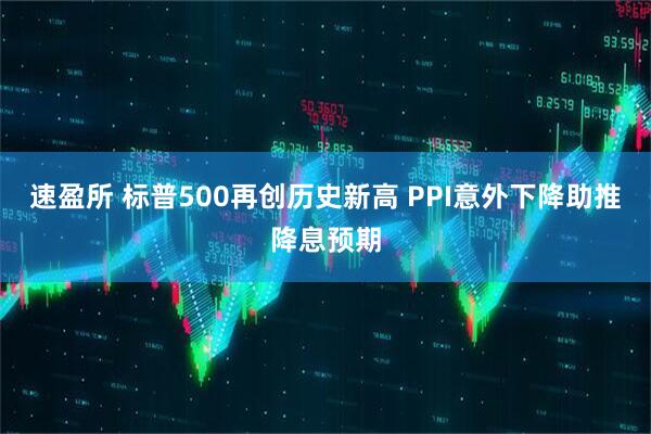 速盈所 标普500再创历史新高 PPI意外下降助推降息预期