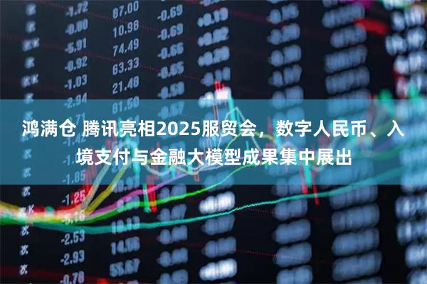 鸿满仓 腾讯亮相2025服贸会，数字人民币、入境支付与金融大模型成果集中展出