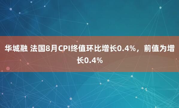 华城融 法国8月CPI终值环比增长0.4%，前值为增长0.4%