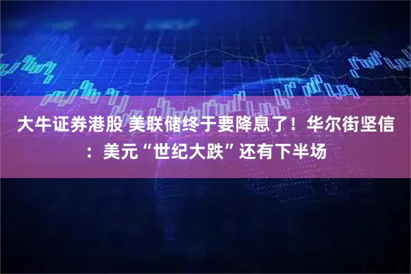 大牛证券港股 美联储终于要降息了！华尔街坚信：美元“世纪大跌”还有下半场
