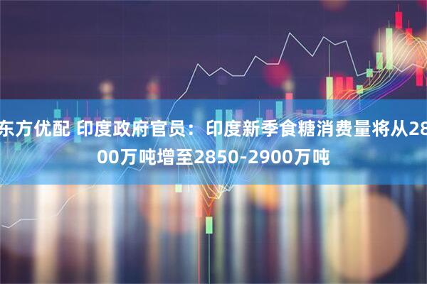 东方优配 印度政府官员：印度新季食糖消费量将从2800万吨增至2850-2900万吨