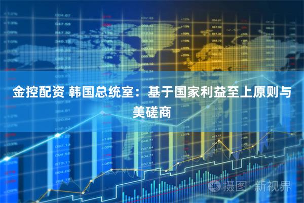 金控配资 韩国总统室：基于国家利益至上原则与美磋商
