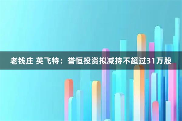 老钱庄 英飞特：誉恒投资拟减持不超过31万股