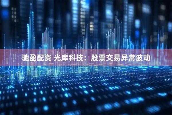 驰盈配资 光库科技：股票交易异常波动