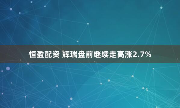 恒盈配资 辉瑞盘前继续走高涨2.7%