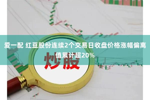 爱一配 红豆股份连续2个交易日收盘价格涨幅偏离值累计超20%
