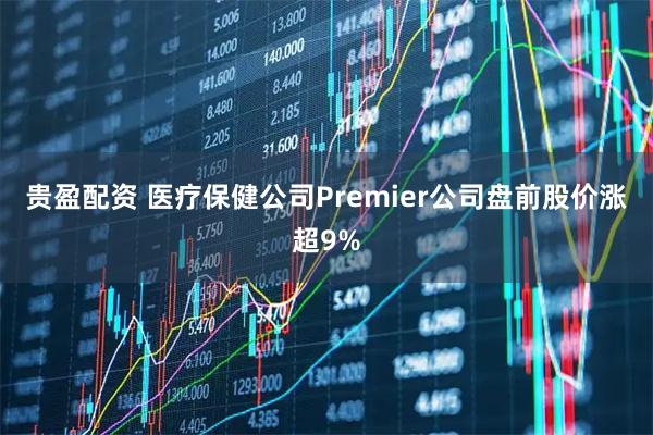 贵盈配资 医疗保健公司Premier公司盘前股价涨超9%