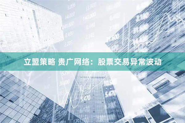 立盟策略 贵广网络：股票交易异常波动