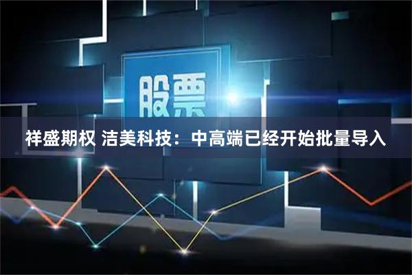 祥盛期权 洁美科技：中高端已经开始批量导入