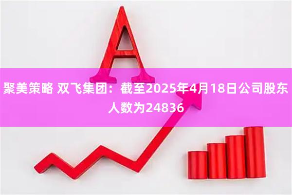 聚美策略 双飞集团：截至2025年4月18日公司股东人数为24836