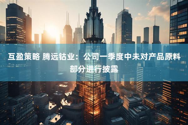 互盈策略 腾远钴业：公司一季度中未对产品原料部分进行披露