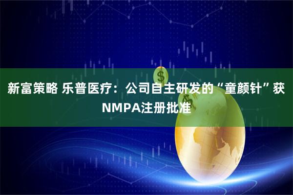 新富策略 乐普医疗：公司自主研发的“童颜针”获NMPA注册批准