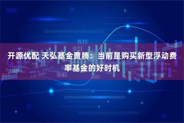 开源优配 天弘基金贾腾：当前是购买新型浮动费率基金的好时机
