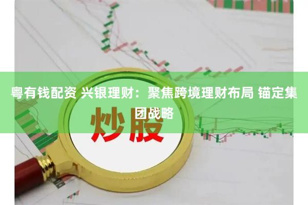 粤有钱配资 兴银理财：聚焦跨境理财布局 锚定集团战略