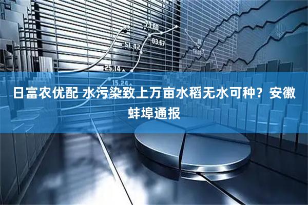 日富农优配 水污染致上万亩水稻无水可种？安徽蚌埠通报
