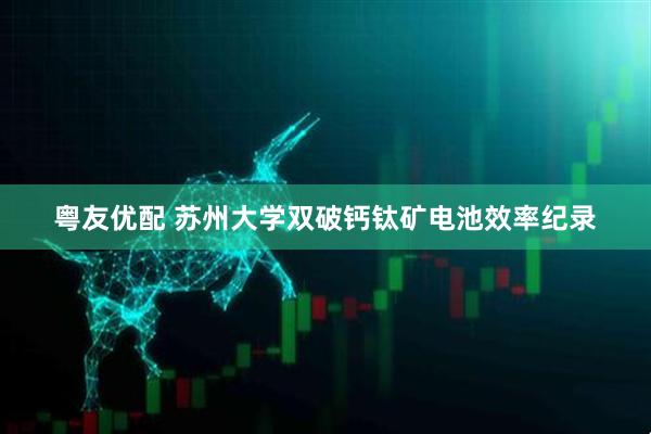 粤友优配 苏州大学双破钙钛矿电池效率纪录