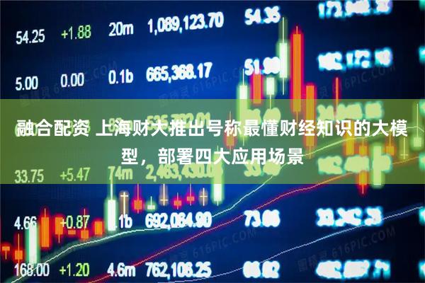 融合配资 上海财大推出号称最懂财经知识的大模型，部署四大应用场景