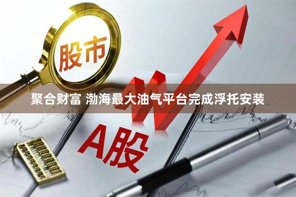 聚合财富 渤海最大油气平台完成浮托安装