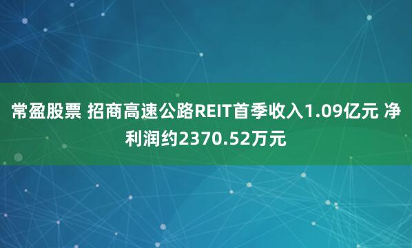 常盈股票 招商高速公路REIT首季收入1.09亿元 净利润约2370.52万元