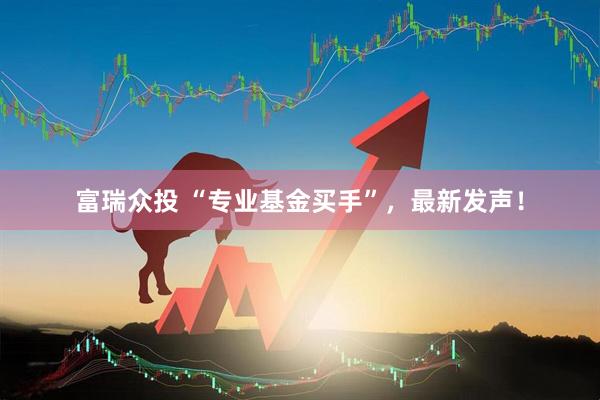 富瑞众投 “专业基金买手”，最新发声！