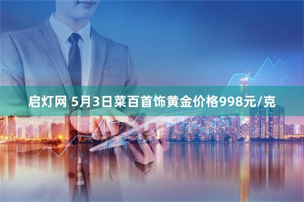 启灯网 5月3日菜百首饰黄金价格998元/克