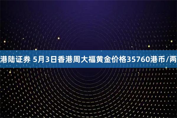 港陆证券 5月3日香港周大福黄金价格35760港币/两