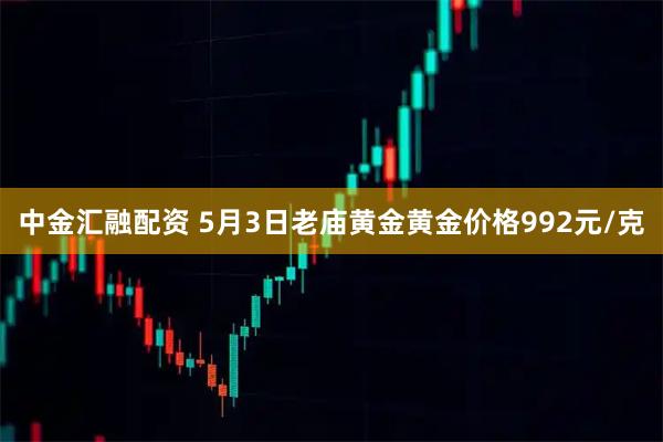 中金汇融配资 5月3日老庙黄金黄金价格992元/克