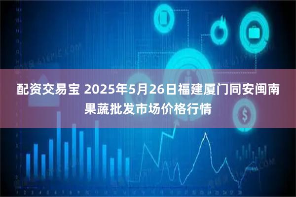 配资交易宝 2025年5月26日福建厦门同安闽南果蔬批发市场价格行情