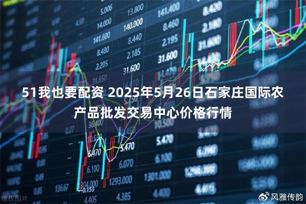 51我也要配资 2025年5月26日石家庄国际农产品批发交易中心价格行情