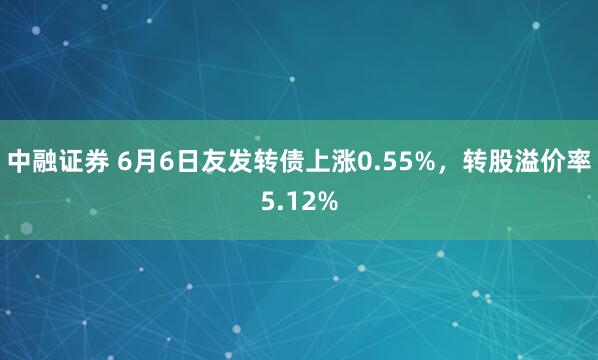 中融证券 6月6日友发转债上涨0.55%，转股溢价率5.12%