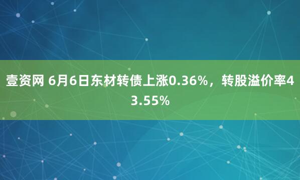 壹资网 6月6日东材转债上涨0.36%，转股溢价率43.55%