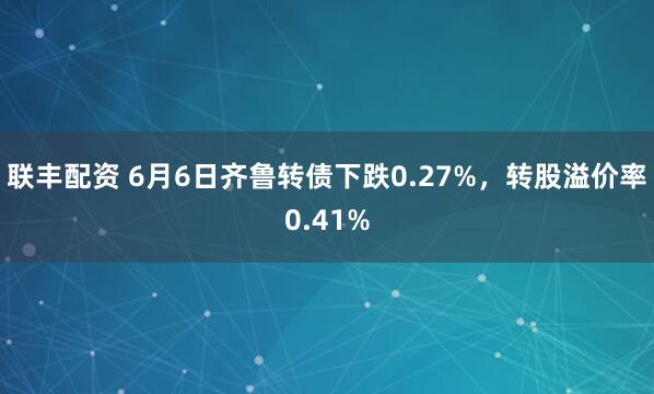 联丰配资 6月6日齐鲁转债下跌0.27%，转股溢价率0.41%