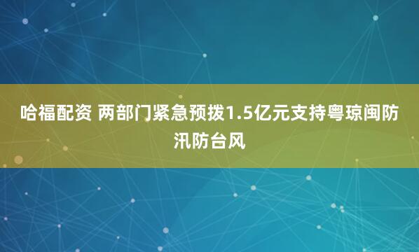 哈福配资 两部门紧急预拨1.5亿元支持粤琼闽防汛防台风
