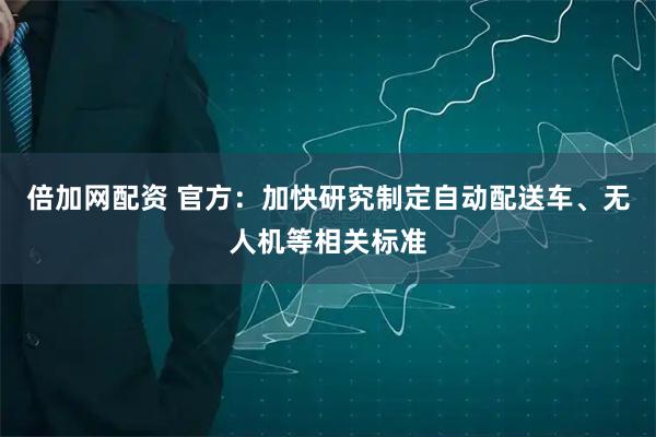 倍加网配资 官方：加快研究制定自动配送车、无人机等相关标准