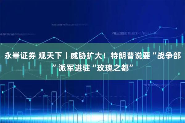 永崋证券 观天下丨威胁扩大！特朗普说要“战争部”派军进驻“玫瑰之都”