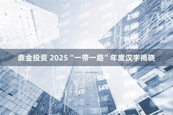 鼎金投资 2025“一带一路”年度汉字揭晓