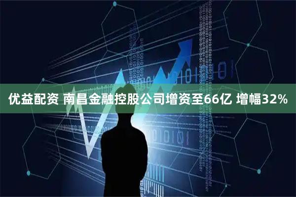 优益配资 南昌金融控股公司增资至66亿 增幅32%