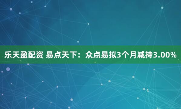 乐天盈配资 易点天下：众点易拟3个月减持3.00%
