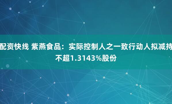 配资快线 紫燕食品：实际控制人之一致行动人拟减持不超1.3143%股份