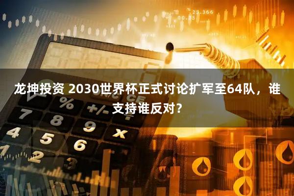 龙坤投资 2030世界杯正式讨论扩军至64队，谁支持谁反对？