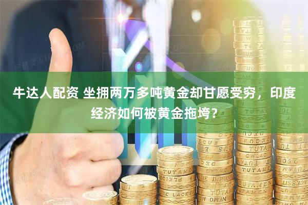 牛达人配资 坐拥两万多吨黄金却甘愿受穷，印度经济如何被黄金拖垮？