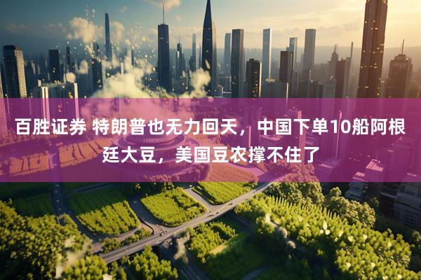 百胜证券 特朗普也无力回天，中国下单10船阿根廷大豆，美国豆农撑不住了
